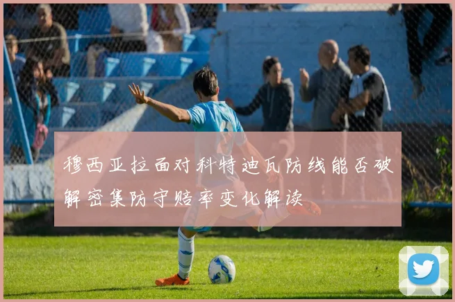 穆西亚拉面对科特迪瓦防线能否破解密集防守赔率变化解读
