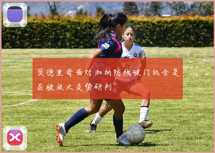 莫德里奇面对加纳防线破门机会是否被放大走势研判