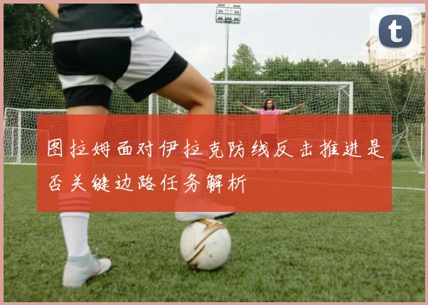 图拉姆面对伊拉克防线反击推进是否关键边路任务解析