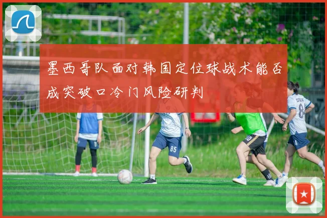 墨西哥队面对韩国定位球战术能否成突破口冷门风险研判