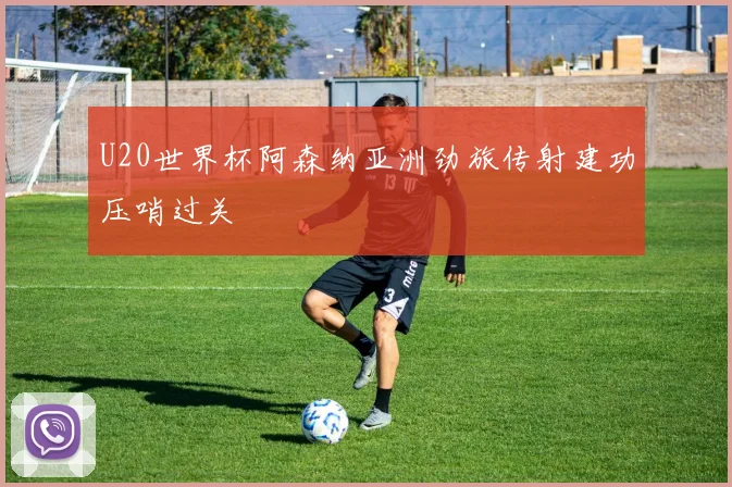 U20世界杯阿森纳亚洲劲旅传射建功压哨过关