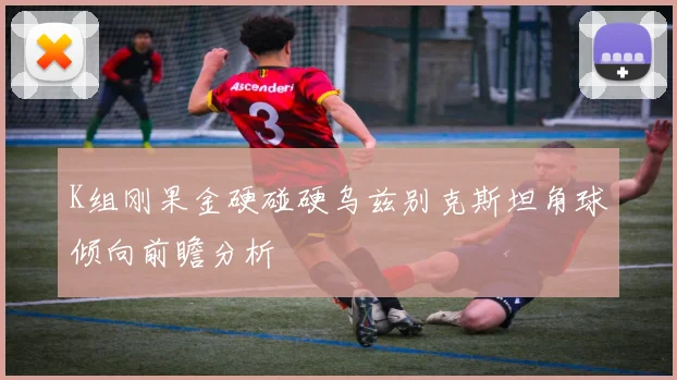 K组刚果金硬碰硬乌兹别克斯坦角球倾向前瞻分析