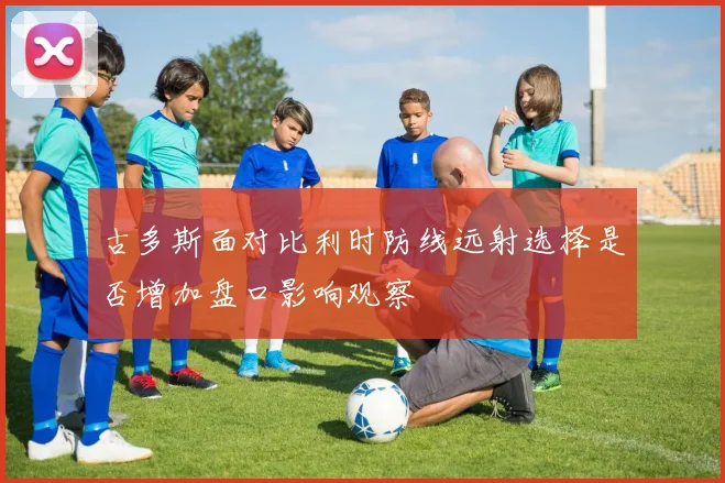 古多斯面对比利时防线远射选择是否增加盘口影响观察