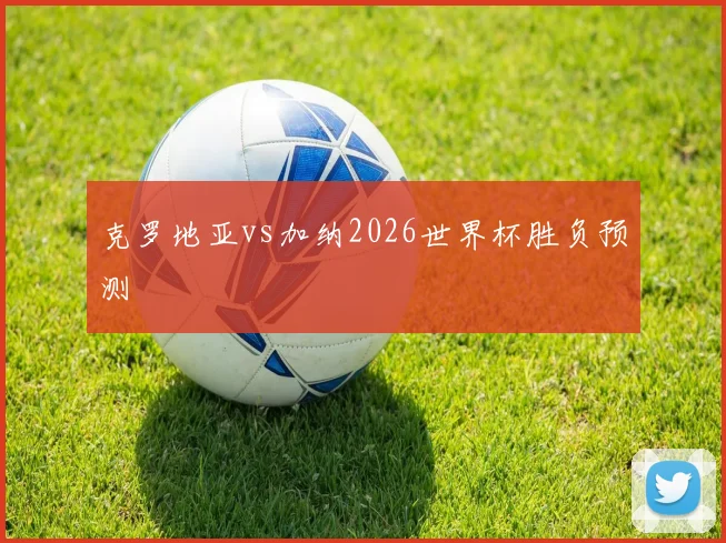 克罗地亚vs加纳2026世界杯胜负预测