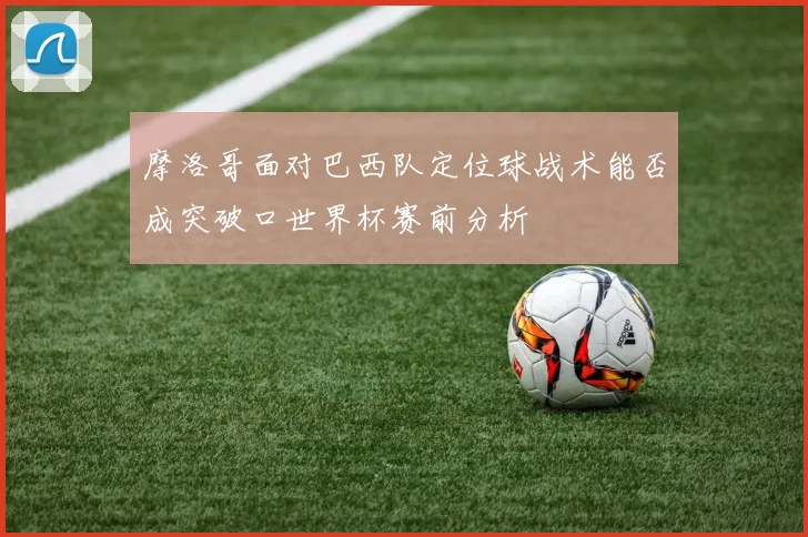 摩洛哥面对巴西队定位球战术能否成突破口世界杯赛前分析