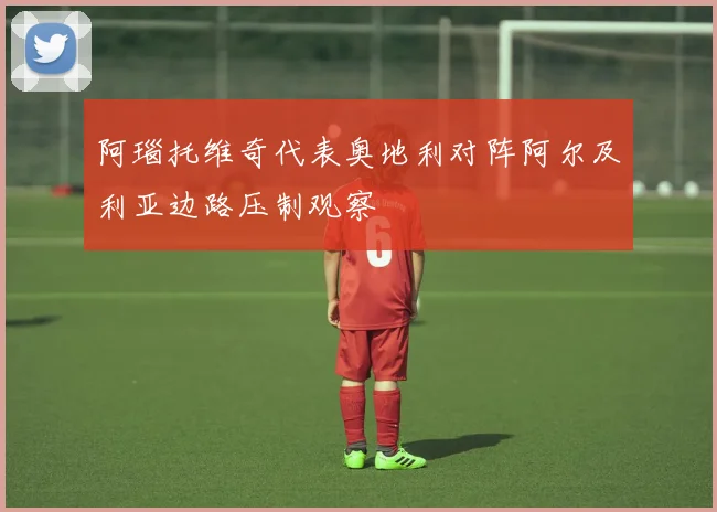 阿瑙托维奇代表奥地利对阵阿尔及利亚边路压制观察