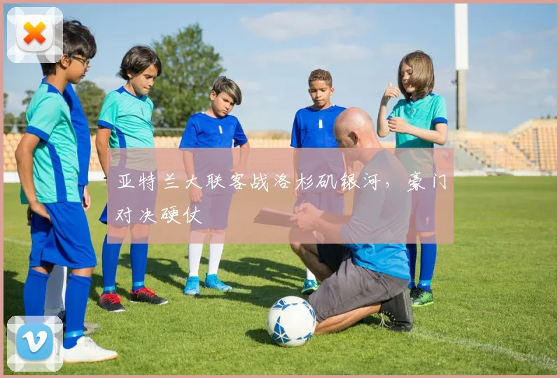 亚特兰大联客战洛杉矶银河，豪门对决硬仗