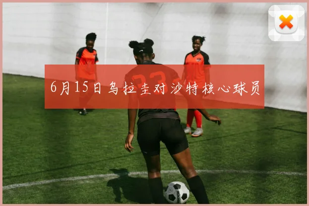 6月15日乌拉圭对沙特核心球员