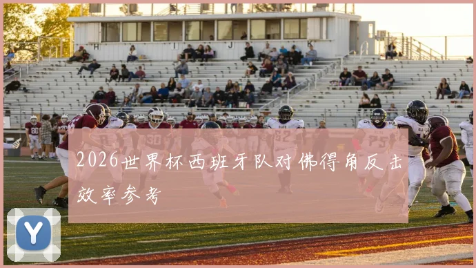 2026世界杯西班牙队对佛得角反击效率参考