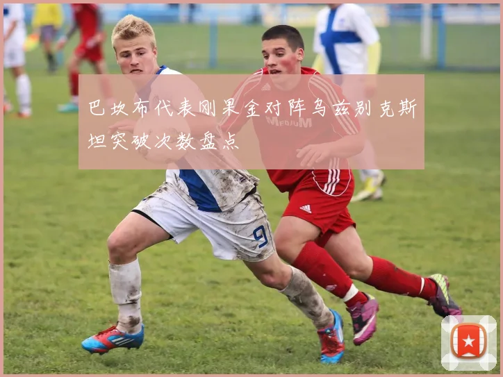 巴坎布代表刚果金对阵乌兹别克斯坦突破次数盘点