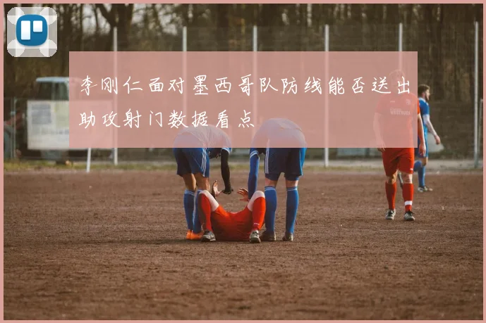 李刚仁面对墨西哥队防线能否送出助攻射门数据看点