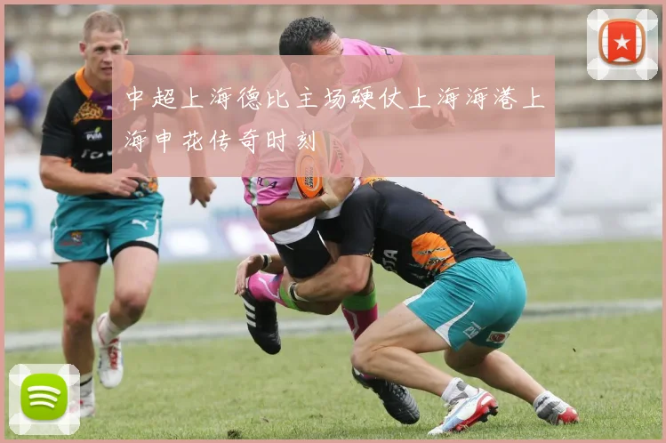 中超上海德比主场硬仗上海海港上海申花传奇时刻