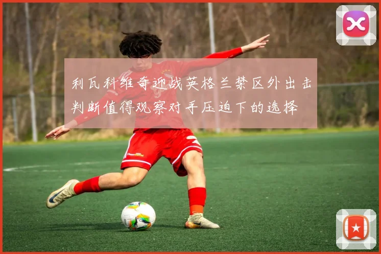 利瓦科维奇迎战英格兰禁区外出击判断值得观察对手压迫下的选择
