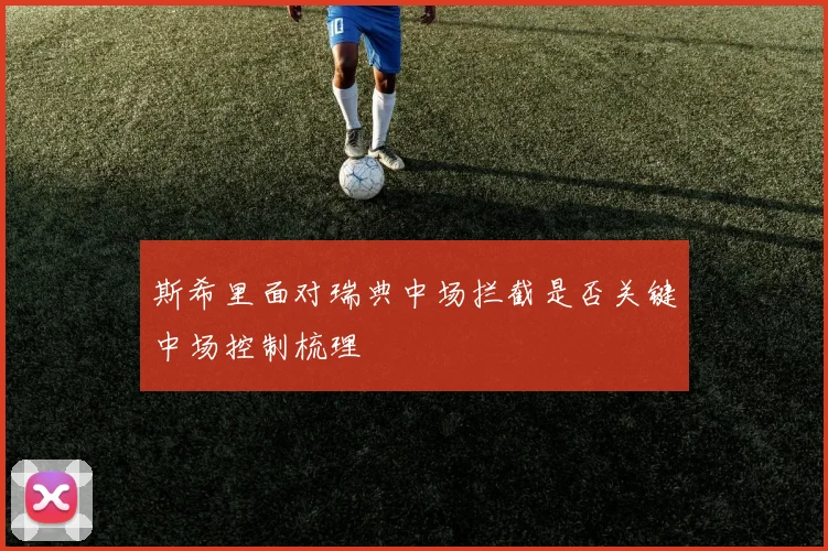 斯希里面对瑞典中场拦截是否关键中场控制梳理