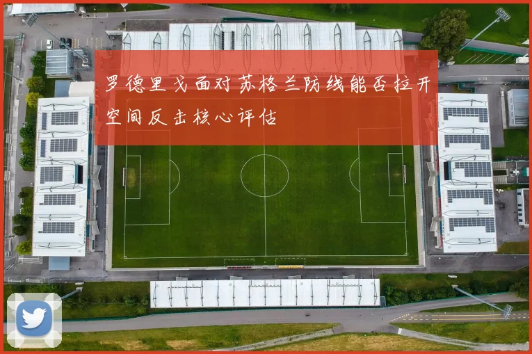 罗德里戈面对苏格兰防线能否拉开空间反击核心评估