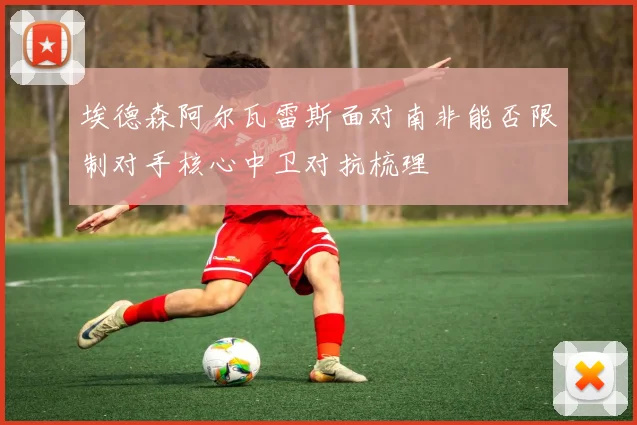 埃德森阿尔瓦雷斯面对南非能否限制对手核心中卫对抗梳理