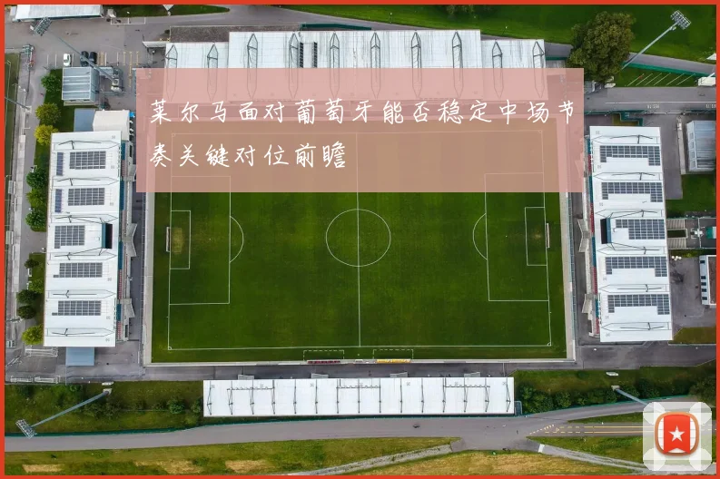 莱尔马面对葡萄牙能否稳定中场节奏关键对位前瞻
