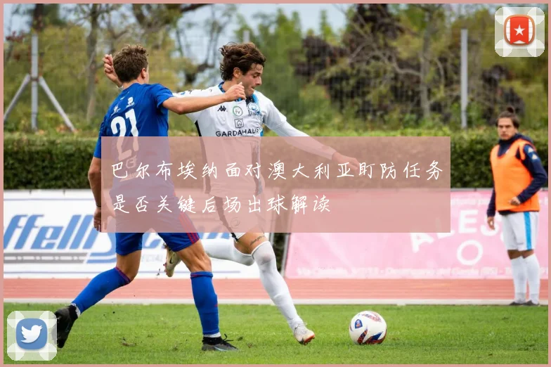 巴尔布埃纳面对澳大利亚盯防任务是否关键后场出球解读