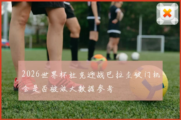 2026世界杯杜克迎战巴拉圭破门机会是否被放大数据参考