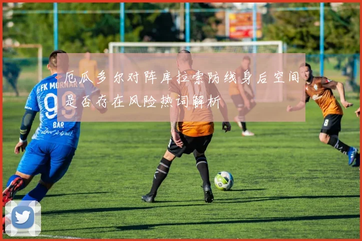 厄瓜多尔对阵库拉索防线身后空间是否存在风险热词解析