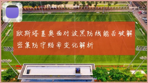 欧斯塔基奥面对波黑防线能否破解密集防守赔率变化解析