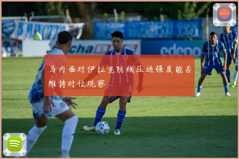 马内面对伊拉克防线压迫强度能否维持对位观察