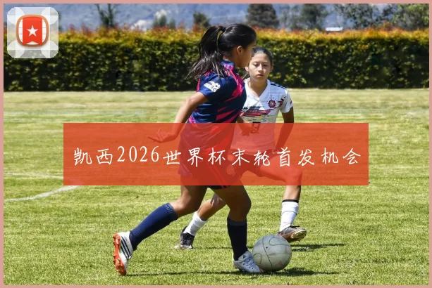 凯西2026世界杯末轮首发机会