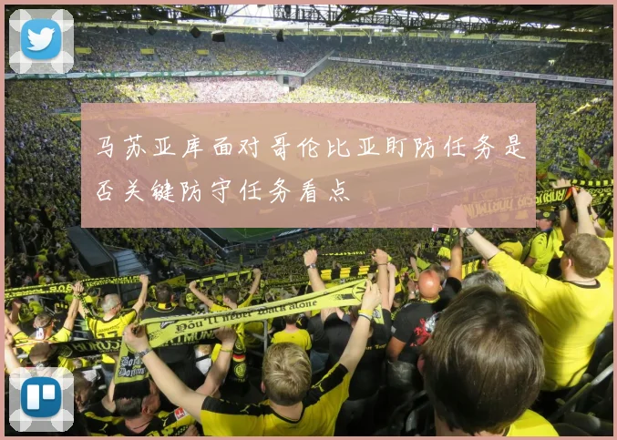 马苏亚库面对哥伦比亚盯防任务是否关键防守任务看点