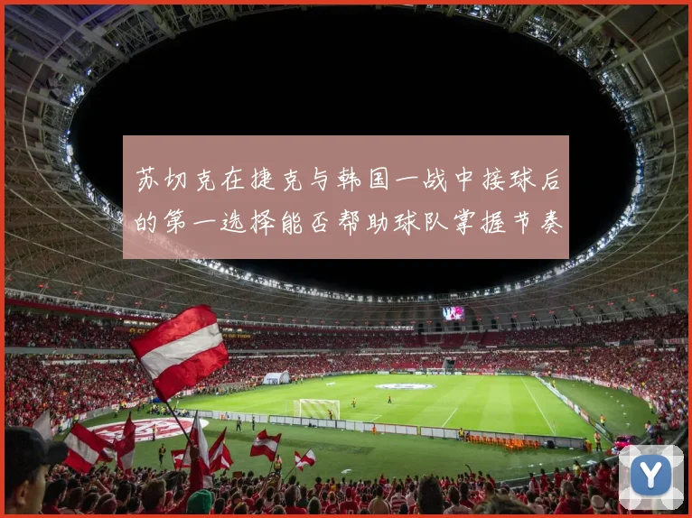 苏切克在捷克与韩国一战中接球后的第一选择能否帮助球队掌握节奏