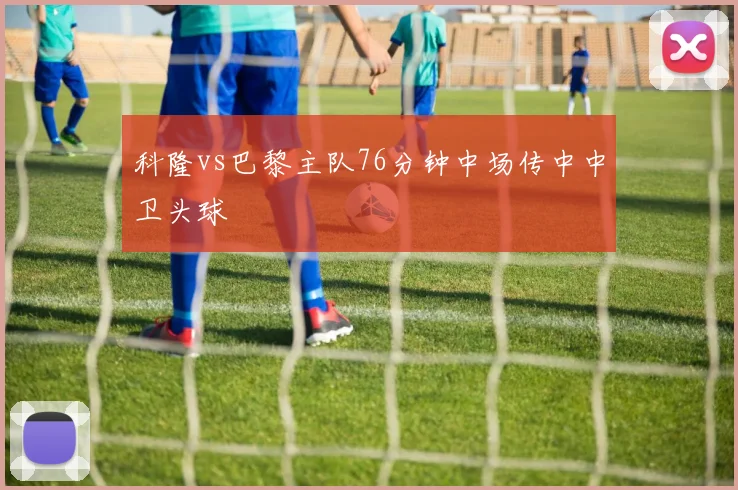 科隆vs巴黎主队76分钟中场传中中卫头球