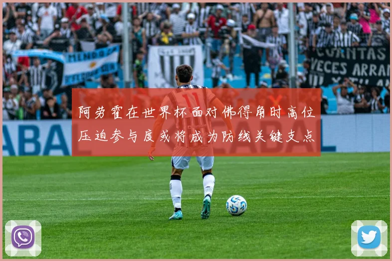 阿劳霍在世界杯面对佛得角时高位压迫参与度或将成为防线关键支点