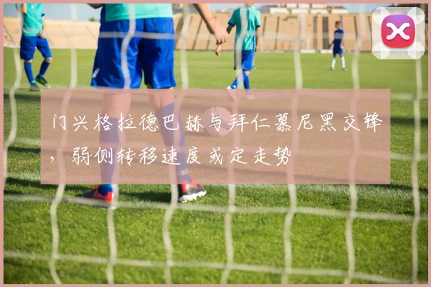 门兴格拉德巴赫与拜仁慕尼黑交锋,弱侧转移速度或定走势