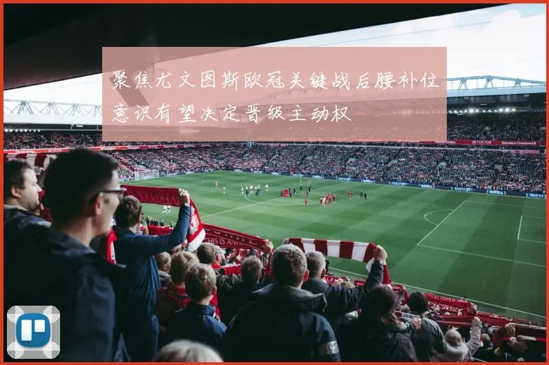 聚焦尤文图斯欧冠关键战后腰补位意识有望决定晋级主动权