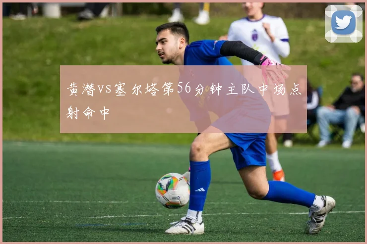 黄潜vs塞尔塔第56分钟主队中场点射命中