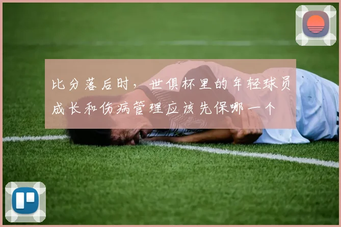 比分落后时，世俱杯里的年轻球员成长和伤病管理应该先保哪一个
