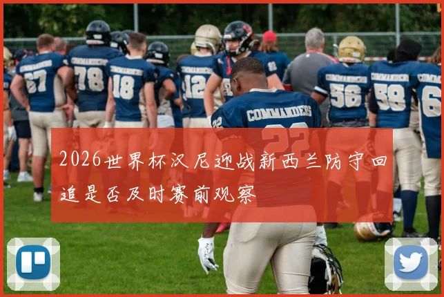 2026世界杯汉尼迎战新西兰防守回追是否及时赛前观察