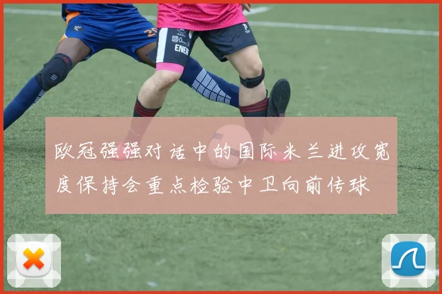 欧冠强强对话中的国际米兰进攻宽度保持会重点检验中卫向前传球