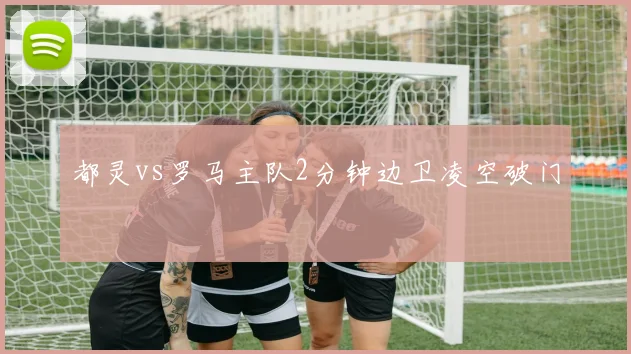 都灵vs罗马主队2分钟边卫凌空破门