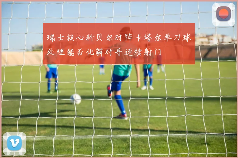 瑞士核心科贝尔对阵卡塔尔单刀球处理能否化解对手连续射门