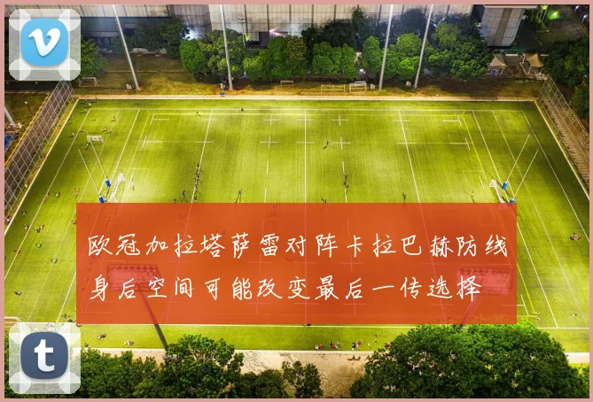 欧冠加拉塔萨雷对阵卡拉巴赫防线身后空间可能改变最后一传选择