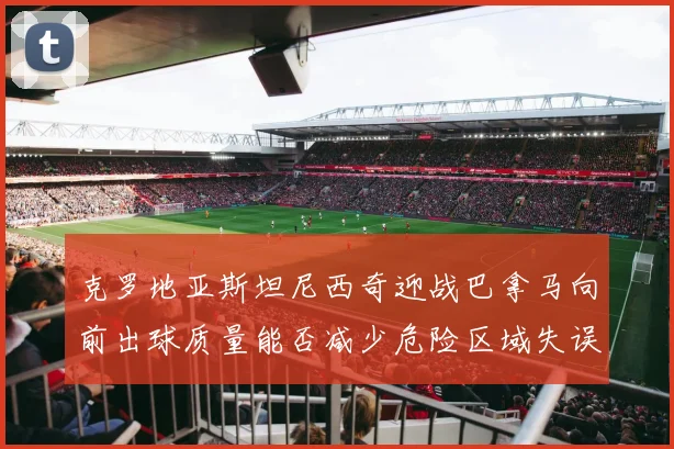 克罗地亚斯坦尼西奇迎战巴拿马向前出球质量能否减少危险区域失误