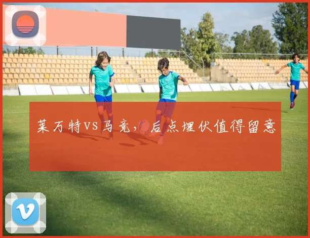 莱万特vs马竞，后点埋伏值得留意