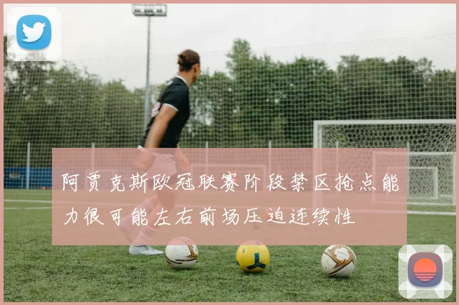 阿贾克斯欧冠联赛阶段禁区抢点能力很可能左右前场压迫连续性