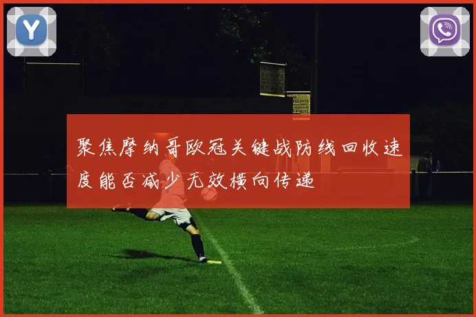 聚焦摩纳哥欧冠关键战防线回收速度能否减少无效横向传递