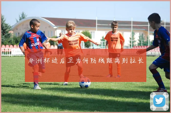 非洲杯边后卫为何防线距离别拉长