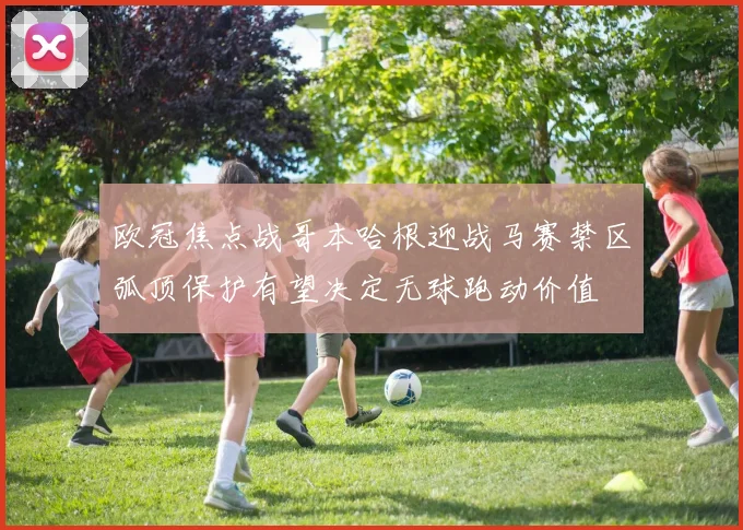 欧冠焦点战哥本哈根迎战马赛禁区弧顶保护有望决定无球跑动价值