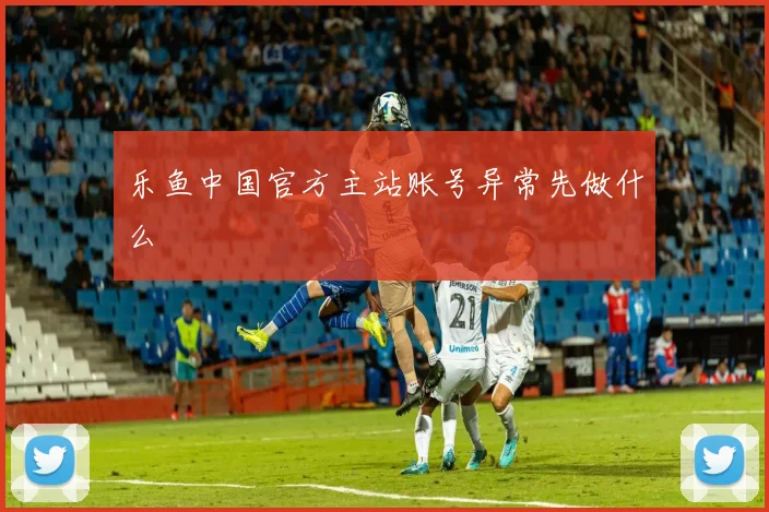 乐鱼中国官方主站账号异常先做什么