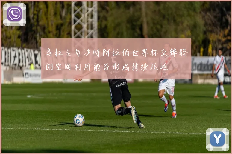 乌拉圭与沙特阿拉伯世界杯交锋弱侧空间利用能否形成持续压迫