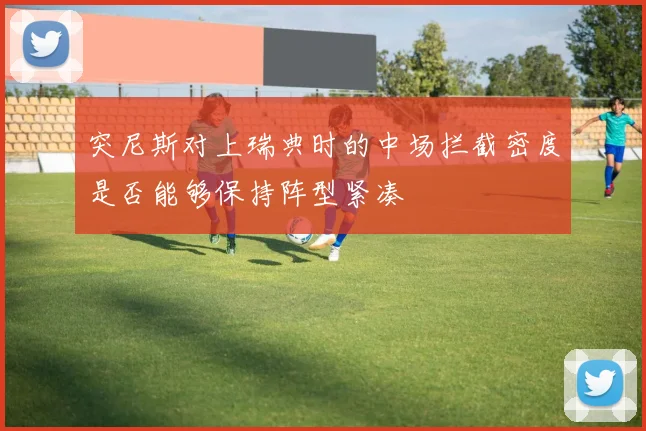 突尼斯对上瑞典时的中场拦截密度是否能够保持阵型紧凑