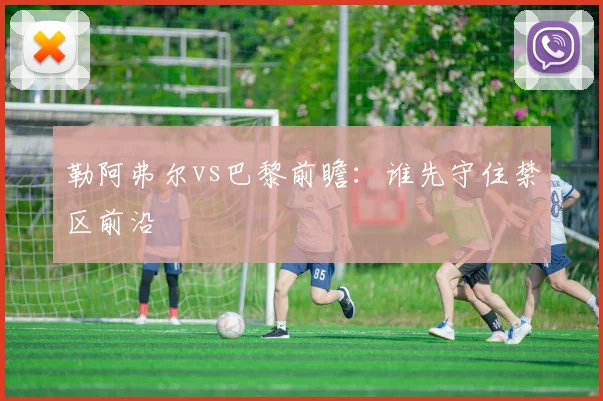 勒阿弗尔vs巴黎前瞻：谁先守住禁区前沿